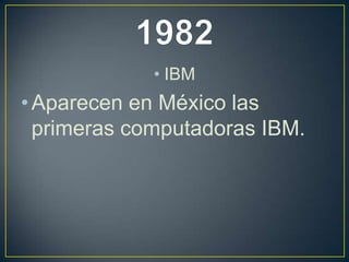 • IBM
• Aparecen en México las
primeras computadoras IBM.