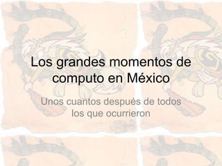 Los grandes momentos de
   computo en México
 Unos cuantos después de todos
       los que ocurrieron
 