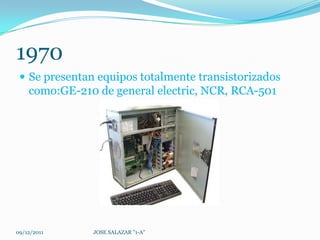 1970
  Se presentan equipos totalmente transistorizados
    como:GE-210 de general electric, NCR, RCA-501




09/12/2011     JOSE SALAZAR "1-A"
 