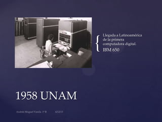 {
1958 UNAM
Llegada a Latinoamérica
de la primera
computadora digital.
IBM 650