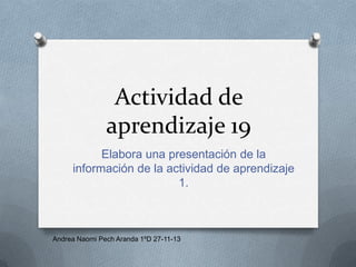 Actividad de
aprendizaje 19
Elabora una presentación de la
información de la actividad de aprendizaje
1.

Andrea Naomi Pech Aranda 1ºD 27-11-13

 