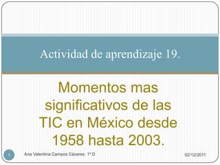 Actividad de aprendizaje 19.

              Momentos mas
            significativos de las
           TIC en México desde
             1958 hasta 2003.
1   Ana Valentina Campos Cáceres. 1º D    02/12/2011
 