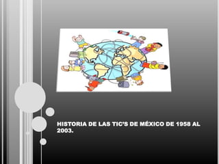 HISTORIA DE LAS TIC’S DE MÉXICO DE 1958 AL
2003.

 