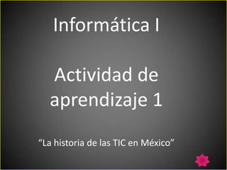 Informática I

  Actividad de
  aprendizaje 1
“La historia de las TIC en México”
 