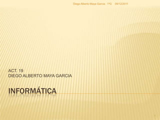 Diego Alberto Maya Garcia. 1ºG   09/12/2011




ACT. 19
DIEGO ALBERTO MAYA GARCIA


INFORMÁTICA

                                                                          1
 