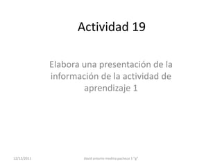 Actividad 19

             Elabora una presentación de la
             información de la actividad de
                     aprendizaje 1




12/12/2011           david antonio medina pacheco 1 "g"
 