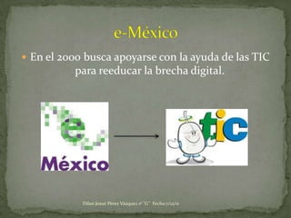  En el 2000 busca apoyarse con la ayuda de las TIC
           para reeducar la brecha digital.




            Dilan Josué Pérez Vázquez 1º "G" Fecha:7/12/11
 