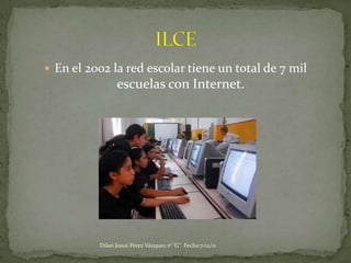  En el 2002 la red escolar tiene un total de 7 mil
                escuelas con Internet.




          Dilan Josué Pérez Vázquez 1º "G" Fecha:7/12/11
 