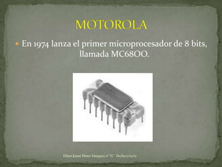  En 1974 lanza el primer microprocesador de 8 bits,
                       llamada MC68OO.




             Dilan Josué Pérez Vázquez 1º "G" Fecha:7/12/11
 