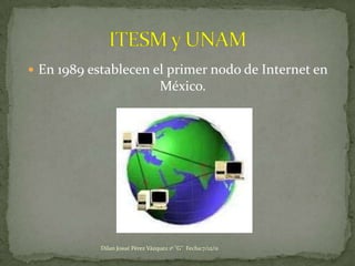  En 1989 establecen el primer nodo de Internet en
                                   México.




            Dilan Josué Pérez Vázquez 1º "G" Fecha:7/12/11
 