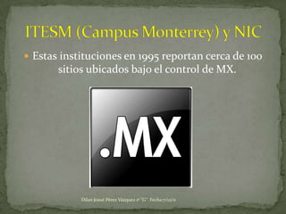  Estas instituciones en 1995 reportan cerca de 100
       sitios ubicados bajo el control de MX.




            Dilan Josué Pérez Vázquez 1º "G" Fecha:7/12/11
 