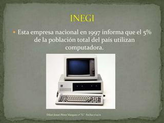  Esta empresa nacional en 1997 informa que el 5%
       de la población total del país utilizan
                  computadora.




           Dilan Josué Pérez Vázquez 1º "G" Fecha:7/12/11
 