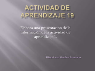 Elabora una presentación de la
información de la actividad de
        aprendizaje 1.




               Diana Laura Gamboa Lavadores
 