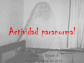 Actividad paranormal
Por: Denisse Maryanne Novelo Mendoza.
Grado: 1 Grupo: B
4 de Diciembre del 2013

 
