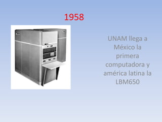 1958

         UNAM llega a
          México la
           primera
        computadora y
       américa latina la
           LBM650
 