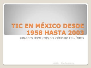 TIC EN MÉXICO DESDE
    1958 HASTA 2003
  GRANDES MOMENTOS DEL CÓMPUTO EN MÉXICO




                     2/12/2011   Efraín Canul Canché
 