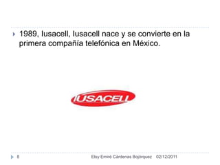    1989, Iusacell, Iusacell nace y se convierte en la
    primera compañía telefónica en México.




    8                    Elsy Emiré Cárdenas Bojórquez   02/12/2011
 