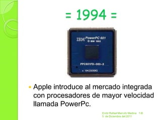 = 1994 =




   Apple introduce al mercado integrada
    con procesadores de mayor velocidad
    llamada PowerPc.
                        Endir Rafael Marrufo Medina 1-B
                        5 de Diciembre del 2011
 