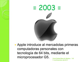 = 2003 =




   Apple introduce al mercadolas primeras
    computadoras personales con
    tecnología de 64 bits, mediante el
    microprocesador G5.   Endir Rafael Marrufo Medina 1-B
                          5 de Diciembre del 2011
 