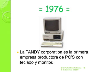 = 1976 =




   La TANDY corporation es la primera
    empresa productora de PC’S con
    teclado y monitor.
                        Endir Rafael Marrufo Medina 1-B
                        5 de Diciembre del 2011
 
