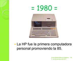 = 1980 =




   La HP fue la primera computadora
    personal promoviendo la 85.

                        Endir Rafael Marrufo Medina 1-B
                        5 de Diciembre del 2011
 