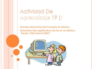 Grandes Momentos Del Computo En México
Momentos Mas significativos de las tic en México
“Desde 1958 Hasta El 2003”
 