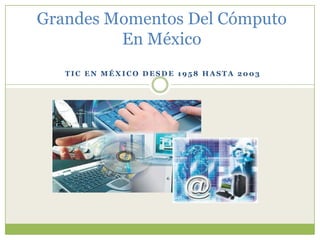 Grandes Momentos Del Cómputo
         En México
   TIC EN MÉXICO DESDE 1958 HASTA 2003
 