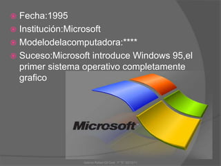 Gabriel Rafael Gil Cool 1º "E" 20/12/11
 Fecha:1995
 Institución:Microsoft
 Modelodelacomputadora:****
 Suceso:Microsoft introduce Windows 95,el
primer sistema operativo completamente
grafico
 
