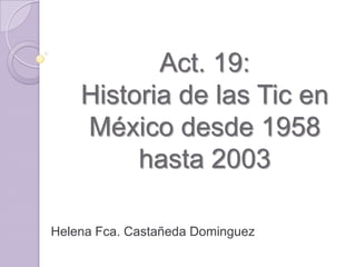 Act. 19:
    Historia de las Tic en
    México desde 1958
         hasta 2003

Helena Fca. Castañeda Dominguez
 
