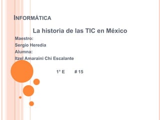 INFORMÁTICA
        La historia de las TIC en México
Maestro:
Sergio Heredia
Alumna:
Itzel Amaraini Chi Escalante

                   1° E        # 15
 