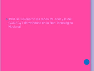 1994 se fusionaron las redes MEXnet y la del
CONACyT derivándose en la Red Tecnológica
Nacional
 