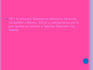  1971 la empresa Telesistema Mexicano transmite
vía Satélite a México, EEUU y Latinoamérica por lo
que cambia su nombre a Televisa-Televisión Vía
Satélite
 