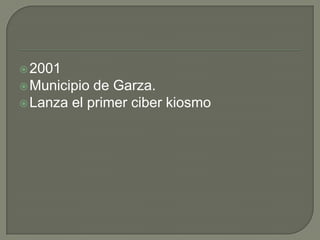  2001
 Municipio de Garza.
 Lanza el primer ciber kiosmo
 