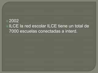  2002
 ILCEla red escolar ILCE tiene un total de
 7000 escuelas conectadas a interd.
 