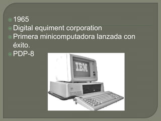  1965
 Digitalequiment corporation
 Primera minicomputadora lanzada con
  éxito.
 PDP-8
 