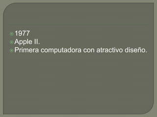  1977
 Apple II.
 Primera computadora con atractivo diseño.
 