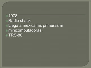  1978
 Radio shack
 Llega a mexica las primeras m
 minicomputadoras.
 TRS-80
 