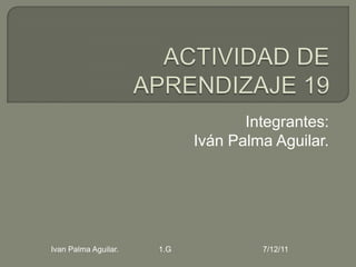 Integrantes:
                            Iván Palma Aguilar.




Ivan Palma Aguilar.   1.G            7/12/11
 