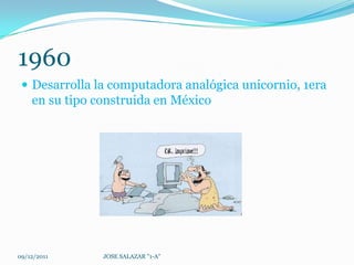 1960
  Desarrolla la computadora analógica unicornio, 1era
    en su tipo construida en México




09/12/2011      JOSE SALAZAR "1-A"
 