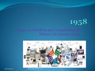 Llega a la UNAM la 1era computadora de
                           México y de América latina




09/12/2011         JOSE SALAZAR "1-A"
 