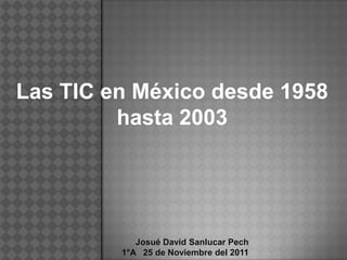 Las TIC en México desde 1958
         hasta 2003




            Josué David Sanlucar Pech
         1°A 25 de Noviembre del 2011
 