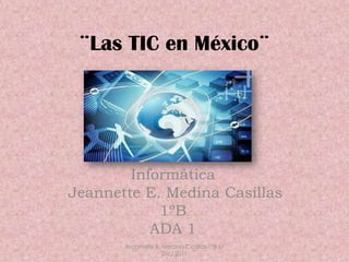 ¨Las TIC en México¨




        Informática
Jeannette E. Medina Casillas
            1ºB
           ADA 1
       Jeannette E. Medina Casillas 1°B 5/
                    Dic/ 2011
 