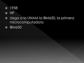  1958
HP
Llega a la UNAM la IBM650, la primera
microcomputadora
IBM650