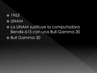  1963
UNAM
La UNAM sustituye la computadora
Bendix-615 con una Bull Gamma 30
Bull Gamma 30