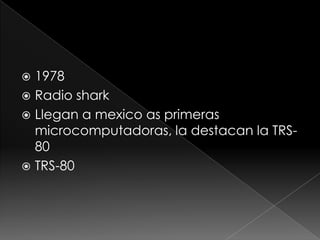  1978
Radio shark
Llegan a mexico as primeras
microcomputadoras, la destacan la TRS-
80
TRS-80
