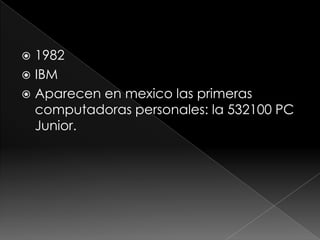  1982
IBM
Aparecen en mexico las primeras
computadoras personales: la 532100 PC
Junior.