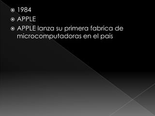 1984
APPLE
APPLE lanza su primera fabrica de
microcomputadoras en el pais