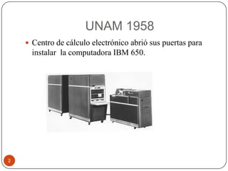 UNAM 1958
 Centro de cálculo electrónico abrió sus puertas para

instalar la computadora IBM 650.

2

 