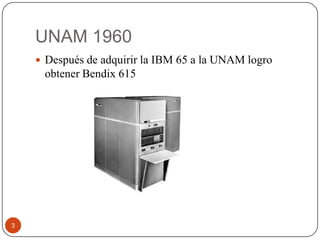 UNAM 1960
 Después de adquirir la IBM 65 a la UNAM logro

obtener Bendix 615

3

 