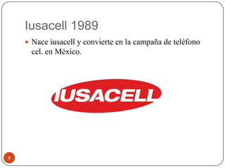 Iusacell 1989
 Nace iusacell y convierte en la campaña de teléfono

cel. en México.

9

 